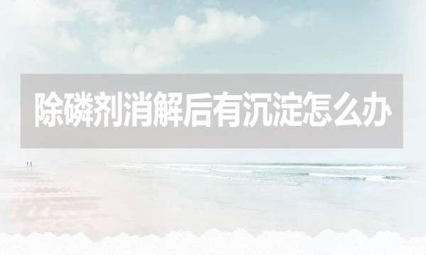 除磷剂消解后有沉淀怎么办?应该怎么处理？